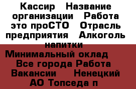 Кассир › Название организации ­ Работа-это проСТО › Отрасль предприятия ­ Алкоголь, напитки › Минимальный оклад ­ 1 - Все города Работа » Вакансии   . Ненецкий АО,Топседа п.